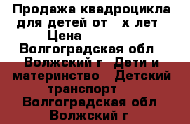 Продажа квадроцикла для детей от 3-х лет › Цена ­ 13 000 - Волгоградская обл., Волжский г. Дети и материнство » Детский транспорт   . Волгоградская обл.,Волжский г.